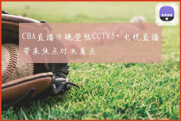CBA直播今晚登陆CCTV5+ 电视直播带来焦点对决看点